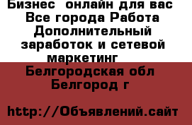 Бизнес- онлайн для вас! - Все города Работа » Дополнительный заработок и сетевой маркетинг   . Белгородская обл.,Белгород г.